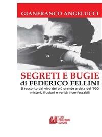Segreti e bugie di Federico Fellini. Il racconto dal vivo del più grande artista del '900 misteri, illusioni e verità inconfessabili - Gianfranco Angelucci - ebook
