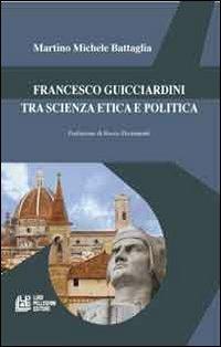 Francesco Guicciardini tra scienza etica e politica - Martino Michele Battaglia - copertina