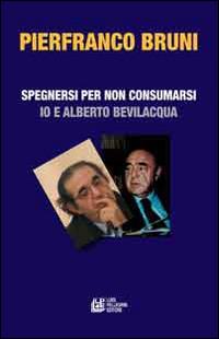 Spegnersi e non consumarsi. Io e Alberto Bevilacqua - Pierfranco Bruni - copertina