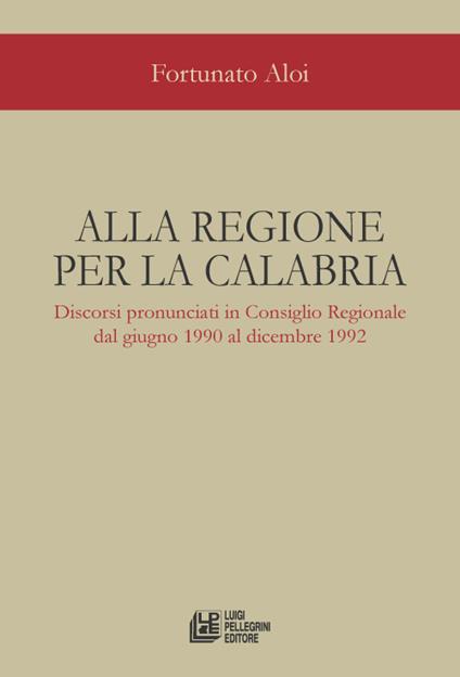 Alla regione per la Calabria. Discorsi pronunciati in Consiglio Regionale dal giugno 1990 al dicembre 1992 - Fortunato Aloi - copertina