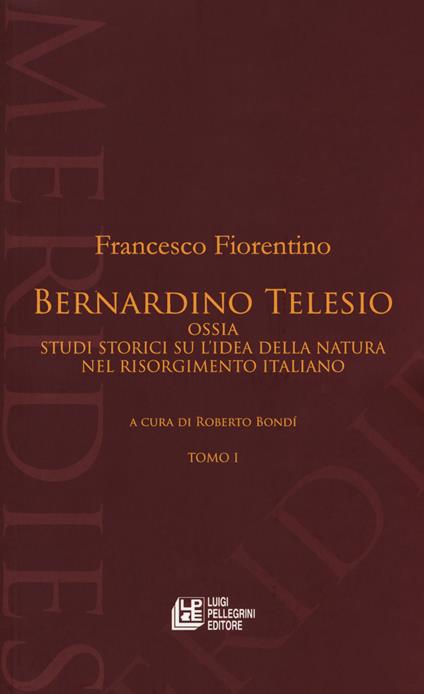 Bernardino Telesio ossia studi storici su l'idea della natura nel Risorgimento italiano - Francesco Fiorentino - copertina
