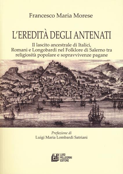 L' eredità degli antenati. Il lascito ancestrale di Italici, Romani e Longobardi nel folklore di Salerno tra religiosità popolare e sopravvivenze pagane - Francesco Maria Morese - copertina