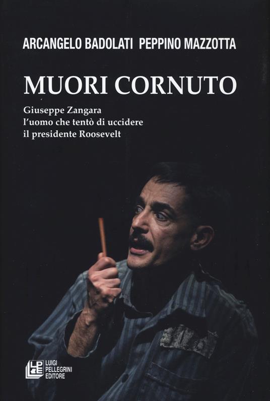 Muori cornuto. Giuseppe Zangara l'uomo che tentò di uccidere il presidente Roosevelt - Arcangelo Badolati,Peppino Mazzotta - copertina
