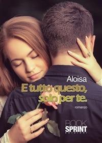 E tutto questo, solo per te - Aloisa - ebook