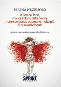 A Serena forse manca il dono della parola, ma le sue poesie esternano di più di quasiasi eloquio - Serena Negrisolo - copertina