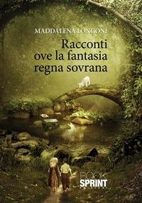 Racconti ove la fantasia regna sovrana - Maddalena Longoni - ebook