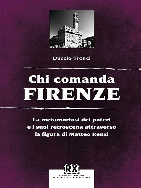 Chi comanda Firenze. La metamorfosi dei poteri e i suoi retroscena attraverso la figura di Matteo Renzi - Duccio Tronci - ebook