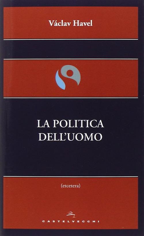 La politica dell'uomo - Vaclav Havel - Libro - Castelvecchi - Etcetera | IBS
