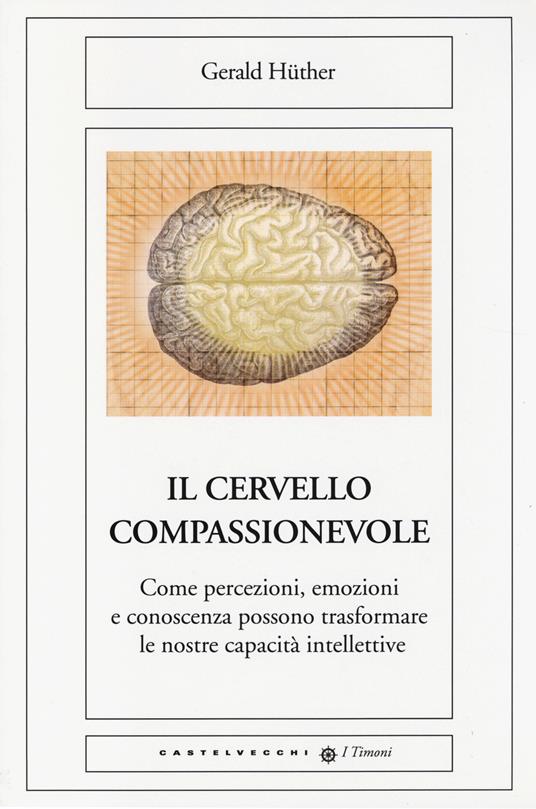 Il cervello compassionevole. Come percezioni, emozioni e conoscenza possono trasformare le nostre capacità intellettive - Gerald Hüther - copertina