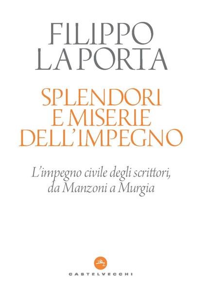 Splendori e miserie dell'impegno. L'impegno civile degli scrittori, da Manzoni a Murgia - Filippo La Porta - copertina
