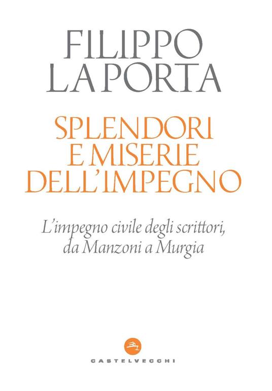 Splendori e miserie dell'impegno. L'impegno civile degli scrittori, da Manzoni a Murgia - Filippo La Porta - copertina