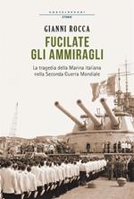 Fucilate gli ammiragli. La tragedia della marina italiana nella seconda guerra mondiale