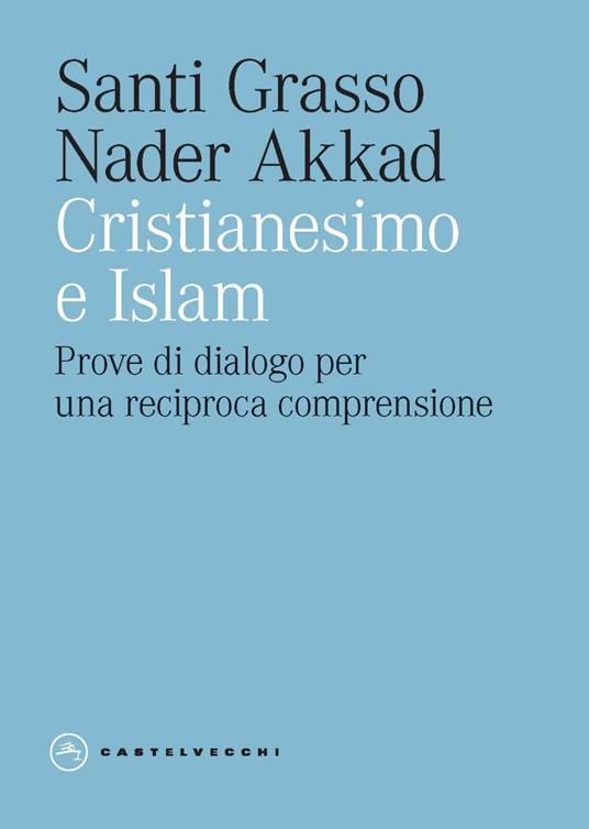Cristianesimo e Islam. Prove di dialogo per una reciproca comprensione - Santi Grasso,Nader Akkad - copertina