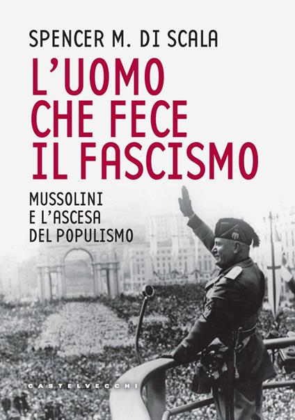 L' uomo che fece il fascismo. Mussolini e l'ascesa del populismo - Spencer M. Di Scala,Michele Serafini - ebook