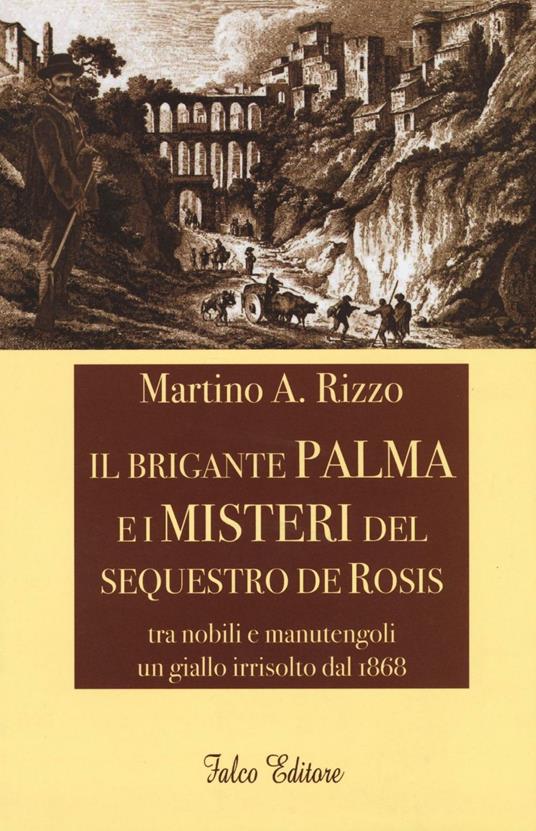 Il brigante Palma e i misteri del sequestro De Rosis. Tra nobili e manutengoli un giallo irrisolto dal 1868 - Martino Antonio Rizzo - copertina