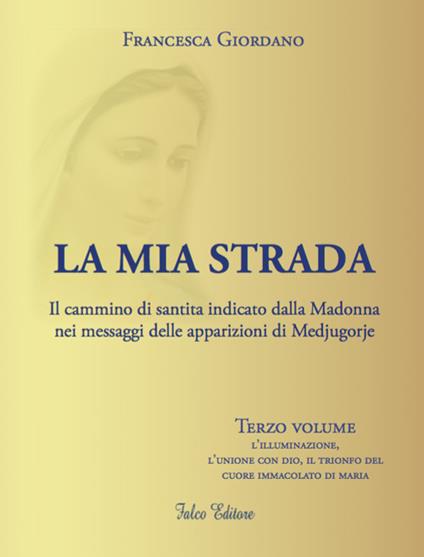 La mia strada. Il cammino di santità indicato dalla Madonna nei messaggi delle apparizioni di Medjugorje. Vol. 3: illuminazione, l'unione con Dio, il trionfo del cuore immacolato di Maria, L'. - Francesca Giordano - copertina