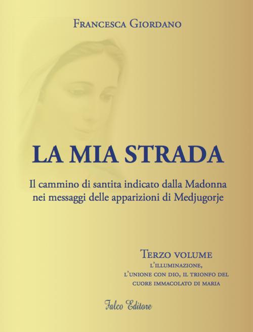 La mia strada. Il cammino di santità indicato dalla Madonna nei messaggi delle apparizioni di Medjugorje. Vol. 3: illuminazione, l'unione con Dio, il trionfo del cuore immacolato di Maria, L'. - Francesca Giordano - copertina