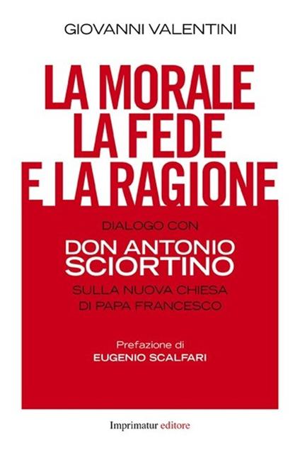 La morale, la fede e la ragione. Dialogo con don Antonio Sciortino sulla nuova Chiesa di papa Francesco - Giovanni Valentini - copertina