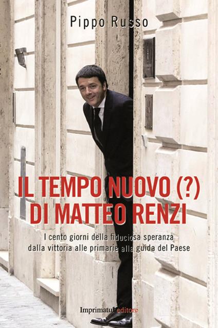 Il tempo nuovo (?) di Matteo Renzi. I cento giorni della fiduciosa speranza dalla vittoria alle primarie alla guida del Paese - Pippo Russo - copertina