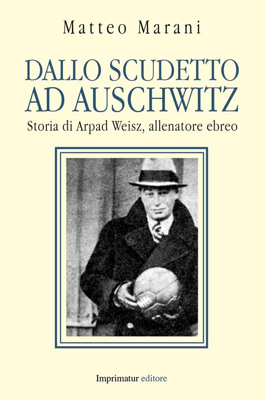 Dallo scudetto ad Auschwitz. Storia di Arpad Weisz, allenatore ebreo - Matteo Marani - copertina