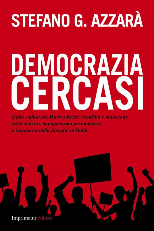 Democrazia cercasi. Dalla caduta del muro a Renzi: sconfitta e mutazione della sinistra, bonapartismo postmoderno e impotenza della filosofia in Italia - Stefano G. Azzarà - copertina