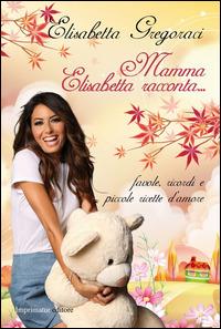 Mamma Elisabetta racconta... Favole, ricordi e piccole ricette d'amore. Ediz. illustrata - Elisabetta Gregoraci - copertina