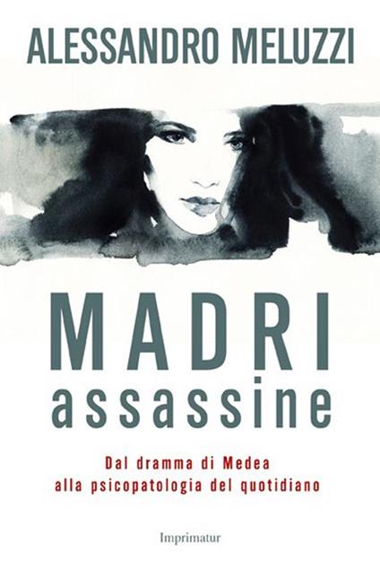 Madri assassine. Dal dramma di Medea alla psicopatologia del quotidiano - Alessandro Meluzzi - copertina
