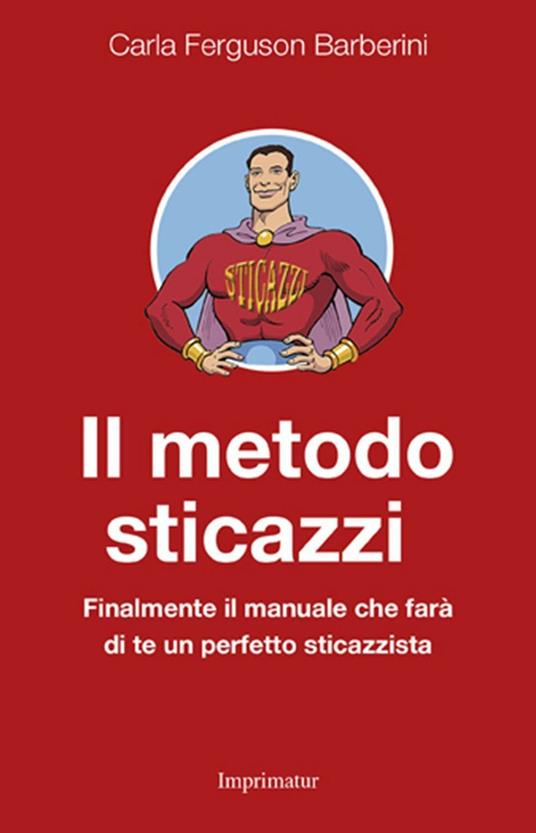 Il metodo sticazzi. Finalmente il manuale che farà di te un perfetto sticazzista - Carla Ferguson Barberini - copertina