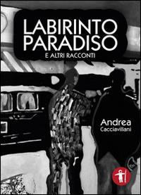 Labirinto paradiso e altri racconti - Andrea Cacciavillani - copertina
