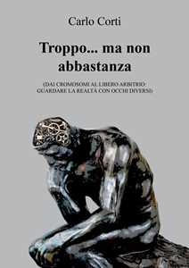Libro Troppo… ma non abbastanza. Dai cromosomi al libero arbitrio: guardare la realtà con occhi diversi Carlo Corti