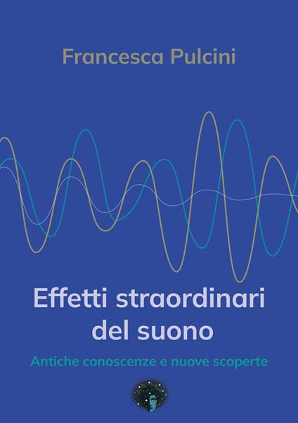 Effetti straordinari del suono. Antiche conoscenze e nuove scoperte - Francesca Pulcini - copertina