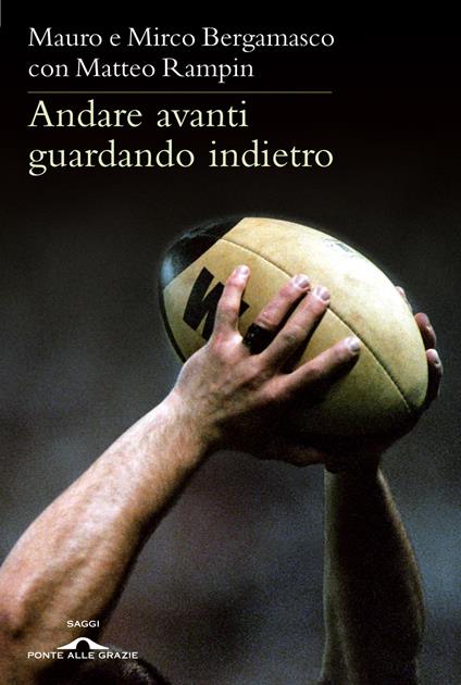Andare avanti guardando indietro. Filosofia del rugby - Mauro Bergamasco,Mirco Bergamasco,Matteo Rampin - copertina