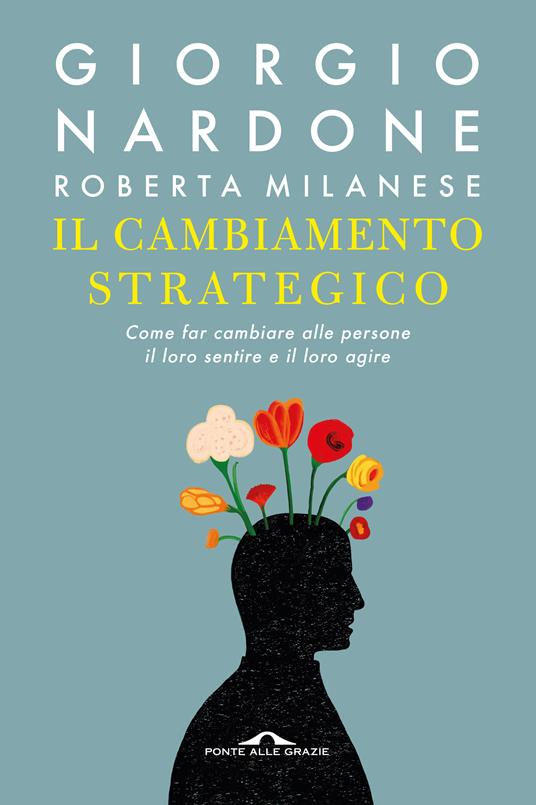 Il cambiamento strategico. Come far cambiare alle persone il loro sentire e il loro agire - Giorgio Nardone,Roberta Milanese - copertina
