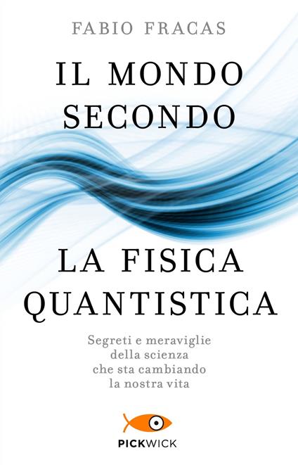 Il mondo secondo la fisica quantistica. Segreti e meraviglie della scienza che sta cambiando la nostra vita - Fabio Fracas - copertina