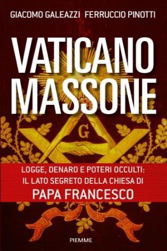 Vaticano massone. Logge, denaro e poteri occulti: il lato segreto della Chiesa di papa Francesco - Giacomo Galeazzi,Ferruccio Pinotti - 2