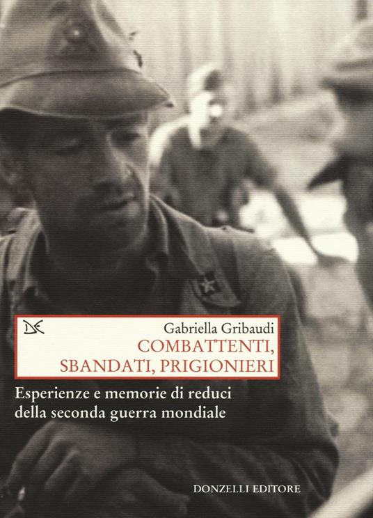 Combattenti, sbandati, prigionieri. Esperienze e memorie di reduci della seconda guerra mondiale - Gabriella Gribaudi - copertina