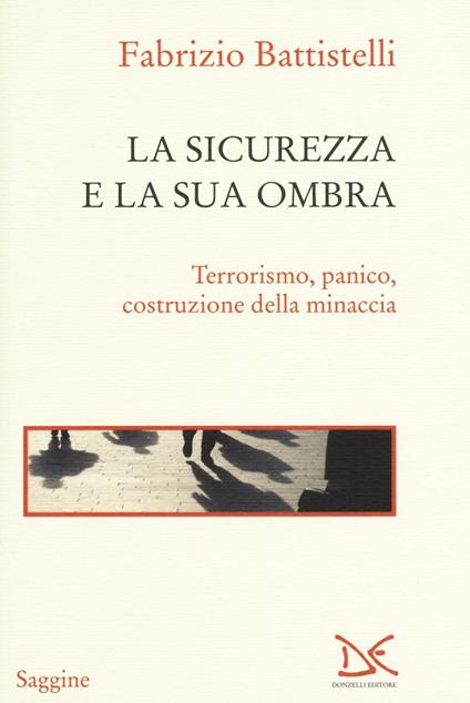 La sicurezza e la sua ombra. Terrorismo, panico, costruzione della minaccia - Fabrizio Battistelli - copertina