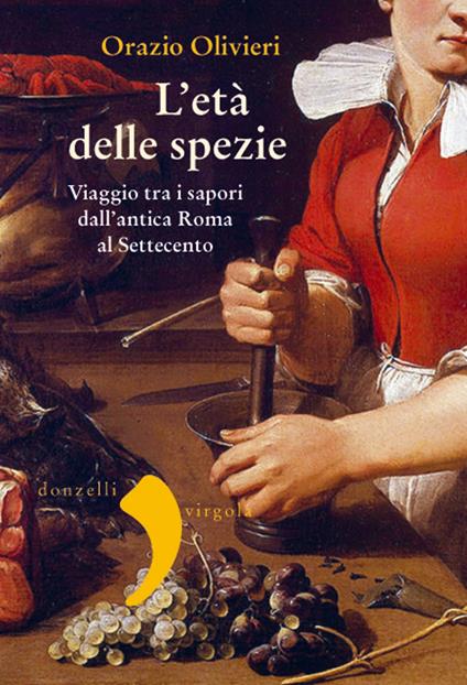 L'età delle spezie. Viaggio tra i sapori dall'antica Roma al Settecento - Orazio Olivieri - copertina