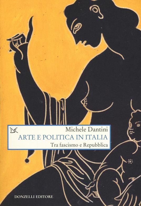 Arte e politica in Italia. Tra fascismo e Repubblica - Michele Dantini - copertina