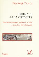 Tornare alla crescita. Perché l'economia italiana è in crisi e cosa fare per rifondarla