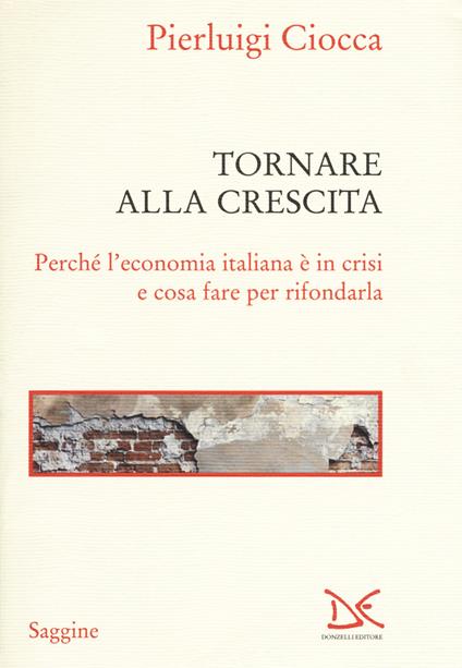 Tornare alla crescita. Perché l'economia italiana è in crisi e cosa fare per rifondarla - Pierluigi Ciocca - copertina