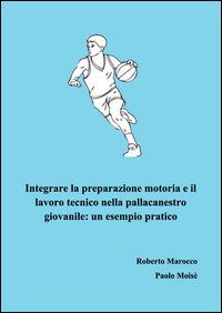 Integrare la preparazione motoria e il lavoro tecnico nella pallacanestro giovanile. Un esempio pratico - Roberto Marocco,Paolo Moisè - copertina