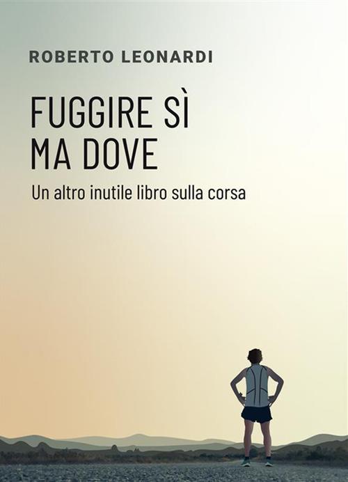 Fuggire sì, ma dove. Un altro inutile libro sulla corsa - Roberto Leonardi - ebook