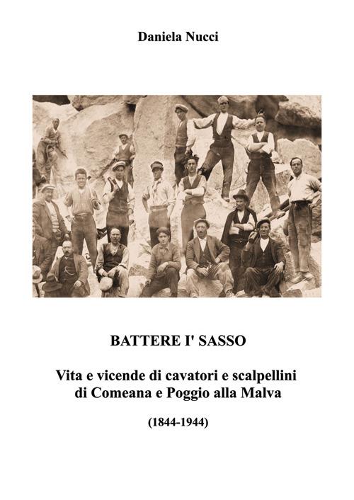 Battere i' sasso. Vita e vicende di cavatori e scalpellini di Comeana e Poggio alla Malva (1844-1944) - Daniela Nucci - copertina