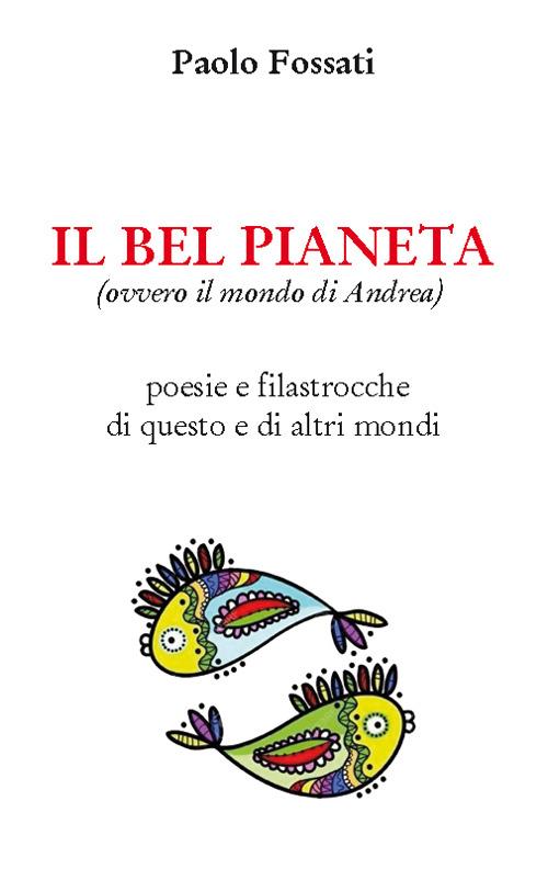 Il bel pianeta (ovvero il mondo di Andrea). Poesie e filastrocche di questo e altri mondi - Paolo Fossati - copertina