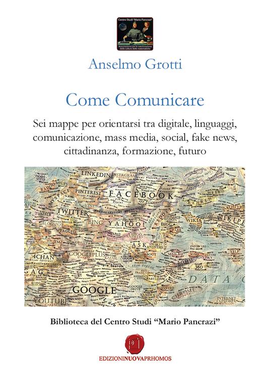 Come comunicare. Sei mappe per orientarsi tra digitale, linguaggi, comunicazione, mass media, social, fake news, cittadinanza, formazione, futuro - Anselmo Grotti - copertina