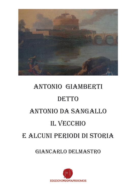 Antonio Giamberti detto Antonio da Sangallo Il Vecchio e diversi periodi di storia - Giancarlo Delmastro - copertina
