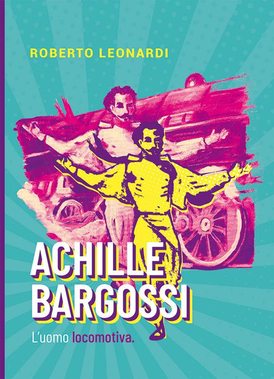 Achille Bargossi. L'uomo locomotiva - Roberto Leonardi - copertina