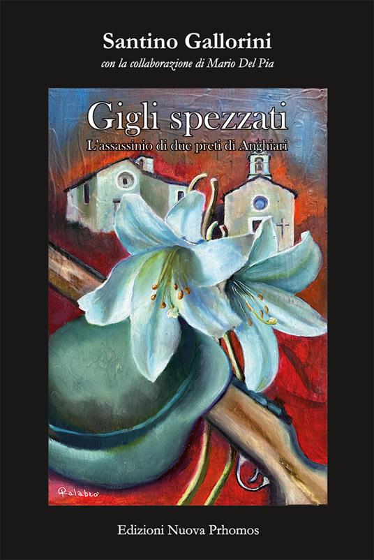 Gigli spezzati. L'assassinio di due preti di Anghiari. La misteriosa morte di don Domenico Mencaroni, parroco di Verazzano. Il massacro di don Giuseppe Tani, parroco di Casenovole - Santino Gallorini - copertina