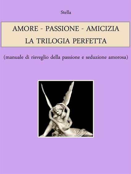 Amore. Passione. Amicizia: la trilogia perfetta (manuale di risveglio della passione e seduzione amorosa) - Stella - ebook